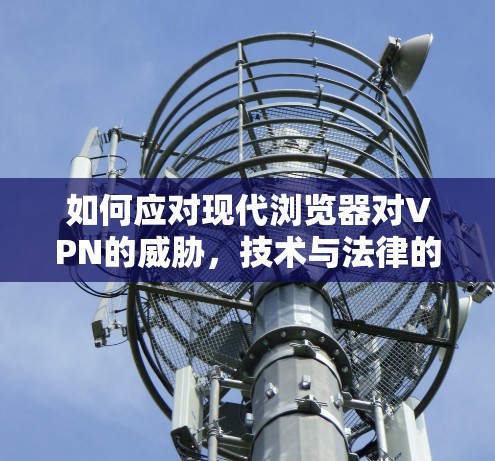如何应对现代浏览器对VPN的威胁，技术与法律的平衡