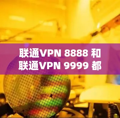 联通VPN 8888 和联通VPN 9999 都是提供较为全面的VPN服务的选项，但它们的网速表现因版本和配置而异。以下是一些综合考虑因素的对比分析，帮助你更好地了解它们的网速