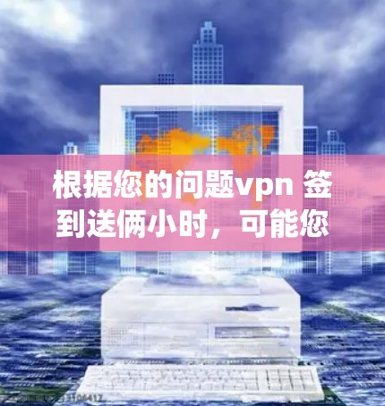 根据您的问题vpn 签到送俩小时,可能您是在询问VPN服务的使用时间或流量。以下是可能的解释 根据您的问题vpn 签到送俩小时,可能您是在询问VPN服务的使用时间或流量。以下是可能的解释