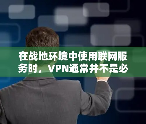 在战地环境中使用联网服务时，VPN通常并不是必须的，但其取决于具体需求和情况。以下是一些关键点来考虑