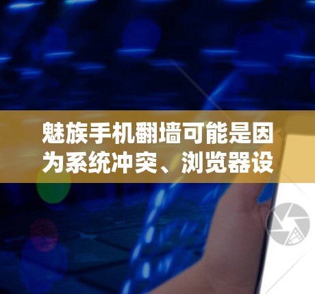 魅族手机翻墙可能是因为系统冲突、浏览器设置问题或系统版本问题。以下是一些解决步骤的建议 魅族手机翻墙可能是因为系统冲突、浏览器设置问题或系统版本问题。以下是一些解决步骤的建议