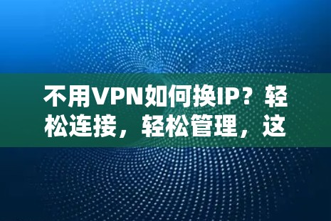 不用VPN如何换IP?轻松连接,轻松管理,这可是个实用小技巧 不用VPN如何换IP?轻松连接,轻松管理,这可是个实用小技巧
