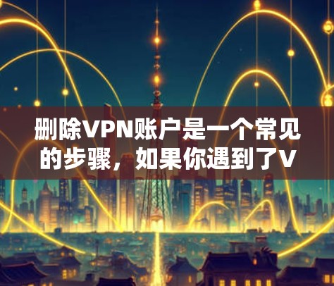 删除VPN账户是一个常见的步骤,如果你遇到了VPN服务的问题,比如访问受限、被拦截或者其他问题,那么可以尝试以下步骤来解决或删除VPN账户 删除VPN账户是一个常见的步骤,如果你遇到了VPN服务的问题,比如访问受限、被拦截或者其他问题,那么可以尝试以下步骤来解决或删除VPN账户