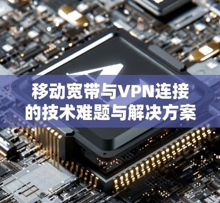 移动宽带与VPN连接的技术难题与解决方案探讨 移动宽带与VPN连接的技术难题与解决方案探讨