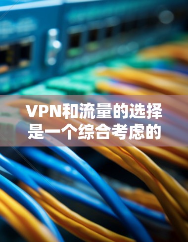 VPN和流量的选择是一个综合考虑的因素,取决于你的目标、用户需求以及具体的商业策略。以下是一些关键点,可以帮助你做出明智的选择 VPN和流量的选择是一个综合考虑的因素,取决于你的目标、用户需求以及具体的商业策略。以下是一些关键点,可以帮助你做出明智的选择