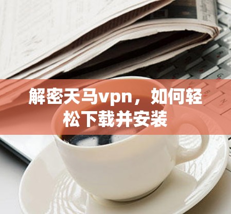 解密天马vpn,如何轻松下载并安装 解密天马vpn,如何轻松下载并安装