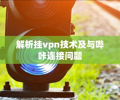 解析挂vpn技术及与哔咔连接问题 解析挂vpn技术及与哔咔连接问题