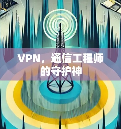 VPN,通信工程师的守护神 VPN,通信工程师的守护神