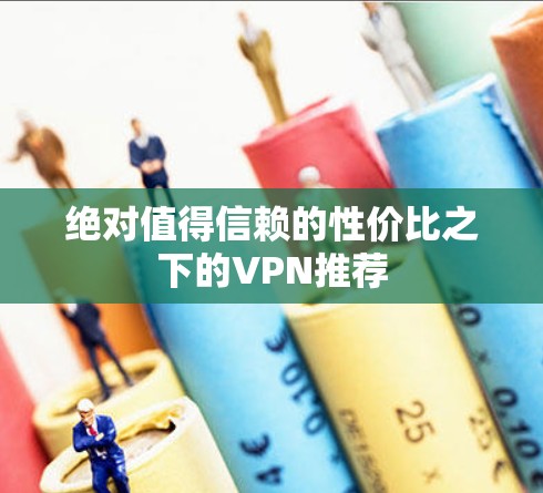绝对值得信赖的性价比之下的VPN推荐 绝对值得信赖的性价比之下的VPN推荐