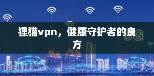 狸猫vpn，健康守护者的良方