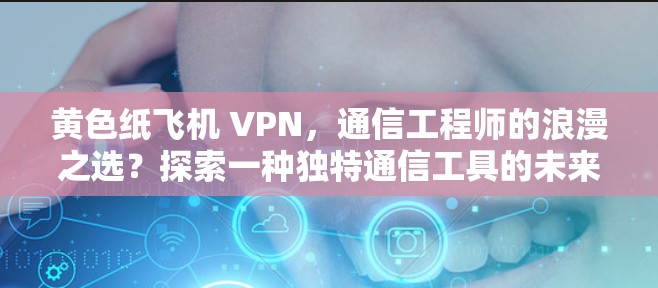 黄色纸飞机 VPN,通信工程师的浪漫之选?探索一种独特通信工具的未来 黄色纸飞机 VPN,通信工程师的浪漫之选?探索一种独特通信工具的未来