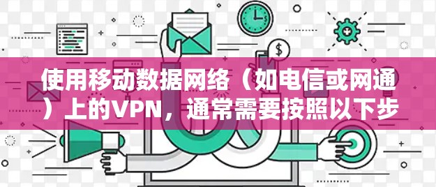 使用移动数据网络(如电信或网通)上的VPN,通常需要按照以下步骤进行 使用移动数据网络(如电信或网通)上的VPN,通常需要按照以下步骤进行