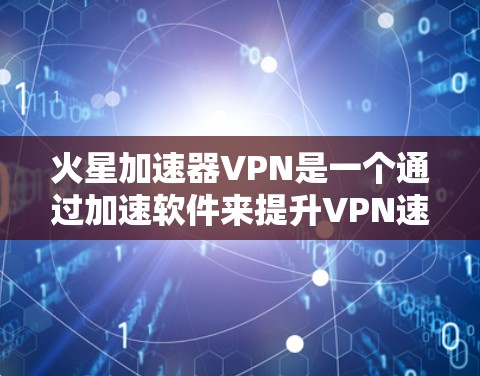 火星加速器VPN是一个通过加速软件来提升VPN速度的技术。以下是关于火星加速器VPN的详细介绍 火星加速器VPN是一个通过加速软件来提升VPN速度的技术。以下是关于火星加速器VPN的详细介绍