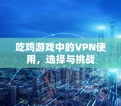 吃鸡游戏中的VPN使用,选择与挑战 吃鸡游戏中的VPN使用,选择与挑战