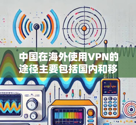中国在海外使用VPN的途径主要包括国内和移动网络VPN，以及国际网络VPN。以下是具体的情况