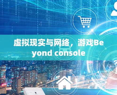 虚拟现实与网络,游戏Beyond console 虚拟现实与网络,游戏Beyond console