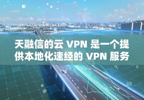 天融信的云 VPN 是一个提供本地化速经的 VPN 服务，专为满足特定地理区域的用户设计。以下是关于天融信云 VPN 的详细说明