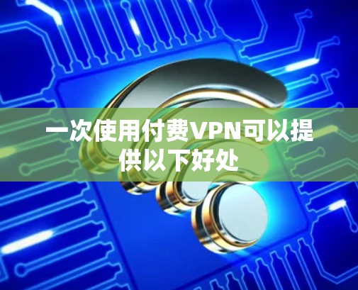 一次使用付费VPN可以提供以下好处 一次使用付费VPN可以提供以下好处