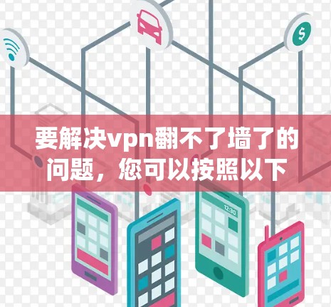 要解决vpn翻不了墙了的问题,您可以按照以下步骤操作 要解决vpn翻不了墙了的问题,您可以按照以下步骤操作