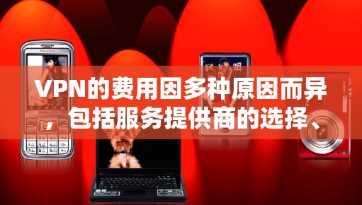 VPN的费用因多种原因而异,包括服务提供商的选择、目标网站的网络覆盖范围、设备使用情况以及额外服务的费用。以下是详细的分析 VPN的费用因多种原因而异,包括服务提供商的选择、目标网站的网络覆盖范围、设备使用情况以及额外服务的费用。以下是详细的分析