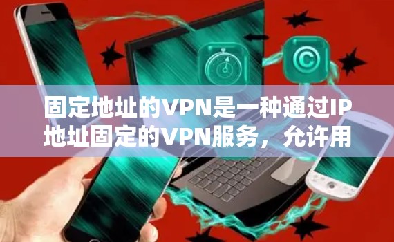 固定地址的VPN是一种通过IP地址固定的VPN服务,允许用户访问特定的服务器或网络区域。以下是对固定地址VPN的详细分析 固定地址的VPN是一种通过IP地址固定的VPN服务,允许用户访问特定的服务器或网络区域。以下是对固定地址VPN的详细分析
