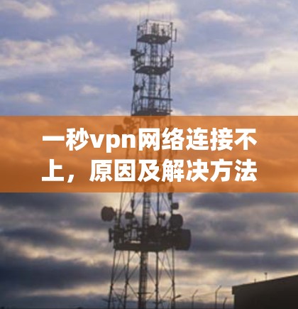 一秒vpn网络连接不上,原因及解决方法分析 一秒vpn网络连接不上,原因及解决方法分析