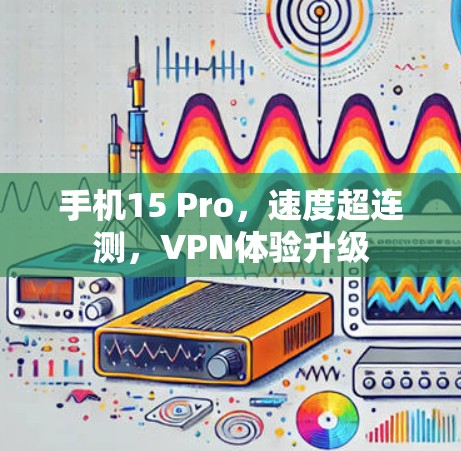 手机15 Pro,速度超连测,VPN体验升级 手机15 Pro,速度超连测,VPN体验升级
