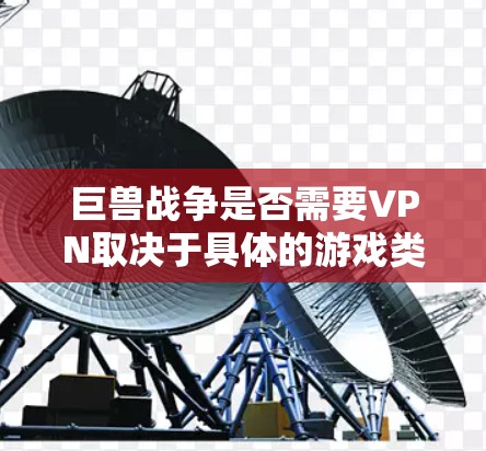 巨兽战争是否需要VPN取决于具体的游戏类型和需求。以下是一些关键点 巨兽战争是否需要VPN取决于具体的游戏类型和需求。以下是一些关键点