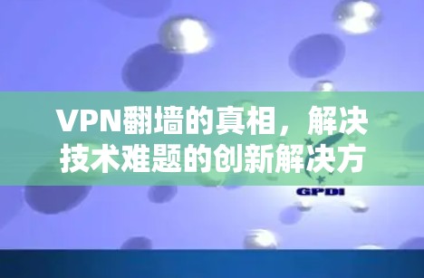 VPN翻墙的真相，解决技术难题的创新解决方案