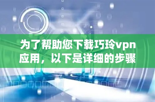 为了帮助您下载巧玲vpn应用，以下是详细的步骤