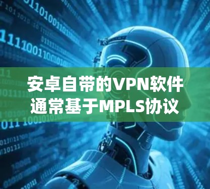 安卓自带的VPN软件通常基于MPLS协议,最常见的是navnit、navnit-sonos和navnit-sonos-bridge。以下是使用这些软件的步骤 安卓自带的VPN软件通常基于MPLS协议,最常见的是navnit、navnit-sonos和navnit-sonos-bridge。以下是使用这些软件的步骤
