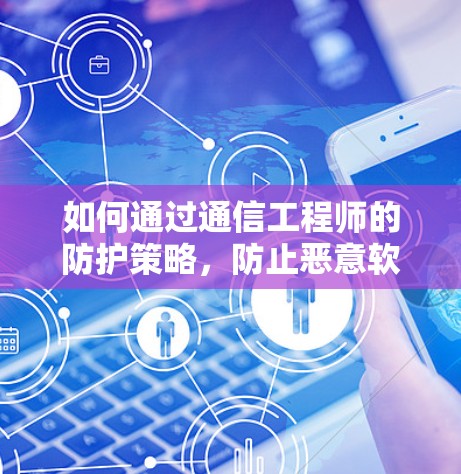 如何通过通信工程师的防护策略,防止恶意软件攻击,确保网络的安全与稳定? 如何通过通信工程师的防护策略,防止恶意软件攻击,确保网络的安全与稳定?