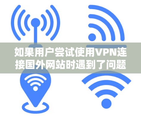 如果用户尝试使用VPN连接国外网站时遇到了问题,可能是由于以下几个方面的原因 如果用户尝试使用VPN连接国外网站时遇到了问题,可能是由于以下几个方面的原因