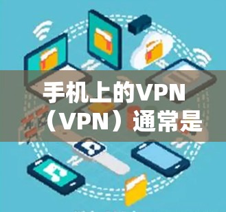 手机上的VPN（VPN）通常是指通过手机应用或网络工具实现VPN功能，目的是通过手机设备来连接到网络，从而实现对互联网的访问。以下是关于手机VPN的一些基本信息