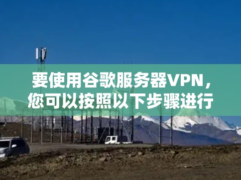 要使用谷歌服务器VPN，您可以按照以下步骤进行操作