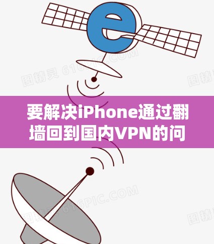 要解决iPhone通过翻墙回到国内VPN的问题,您可以按照以下步骤操作 要解决iPhone通过翻墙回到国内VPN的问题,您可以按照以下步骤操作