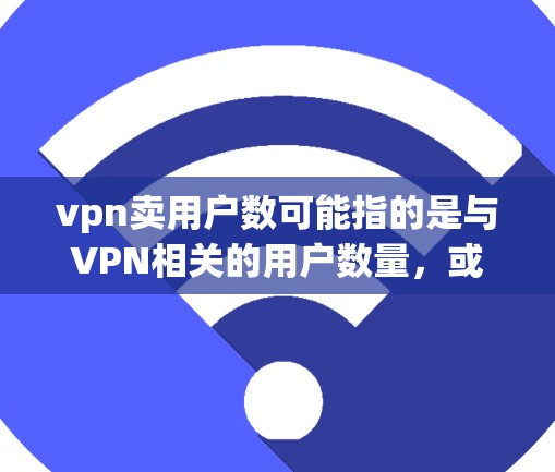 vpn卖用户数可能指的是与VPN相关的用户数量，或者是某个产品的功能名称（如VPN）的用户数量。以下是一些可能的解释和建议