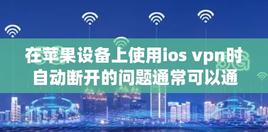 在苹果设备上使用ios vpn时自动断开的问题通常可以通过以下步骤进行解决 在苹果设备上使用ios vpn时自动断开的问题通常可以通过以下步骤进行解决