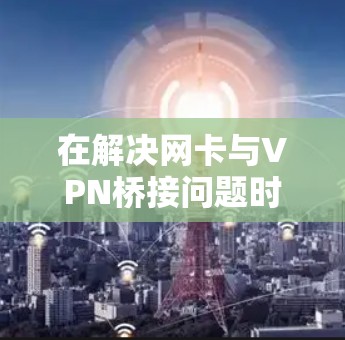 在解决网卡与VPN桥接问题时,以下是一些步骤和建议 在解决网卡与VPN桥接问题时,以下是一些步骤和建议