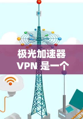 极光加速器 VPN 是一个基于极光 VPN 的VPN加速工具,旨在帮助用户加速VPN连接,提升体验。以下是对该工具的详细分析和推荐 极光加速器 VPN 是一个基于极光 VPN 的VPN加速工具,旨在帮助用户加速VPN连接,提升体验。以下是对该工具的详细分析和推荐