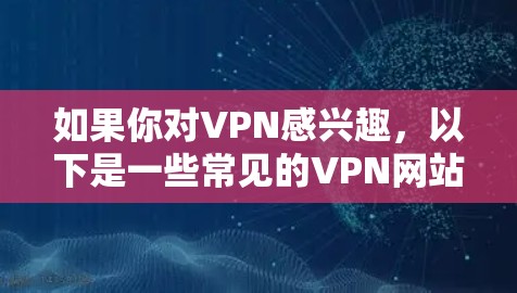 如果你对VPN感兴趣,以下是一些常见的VPN网站,你可以根据自己的需求来选择适合的VPN服务 如果你对VPN感兴趣,以下是一些常见的VPN网站,你可以根据自己的需求来选择适合的VPN服务