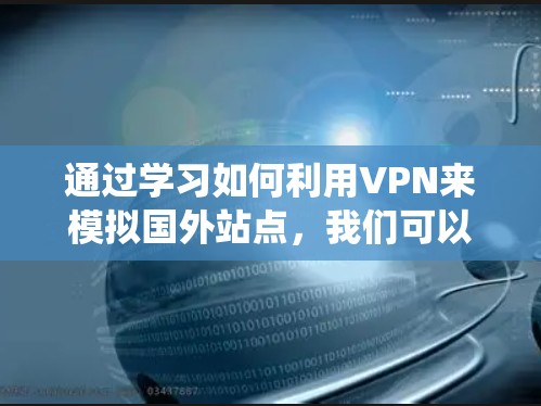 通过学习如何利用VPN来模拟国外站点,我们可以更好地保护自己的网络免受攻击。以下是一个系统化的步骤指南,帮助您实现目标 通过学习如何利用VPN来模拟国外站点,我们可以更好地保护自己的网络免受攻击。以下是一个系统化的步骤指南,帮助您实现目标