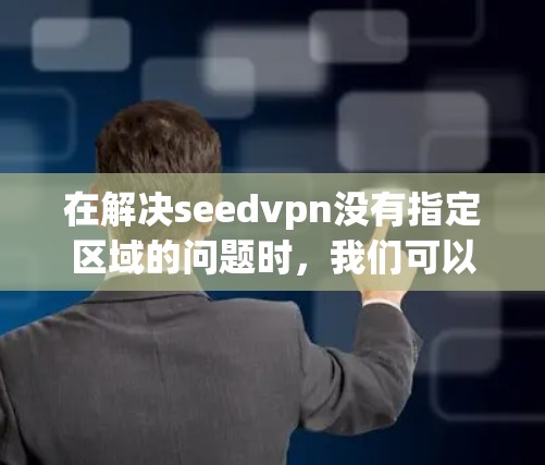 在解决seedvpn没有指定区域的问题时，我们可以按照以下步骤进行调整和管理