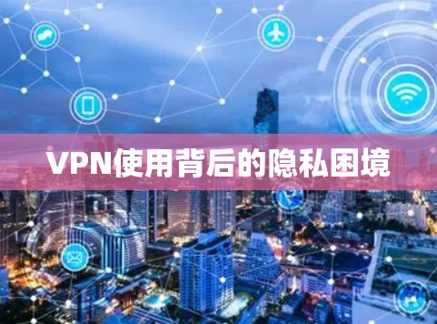 VPN使用背后的隐私困境 VPN使用背后的隐私困境