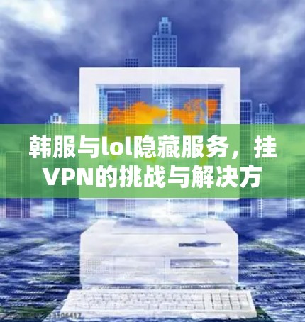 韩服与lol隐藏服务,挂VPN的挑战与解决方案 韩服与lol隐藏服务,挂VPN的挑战与解决方案