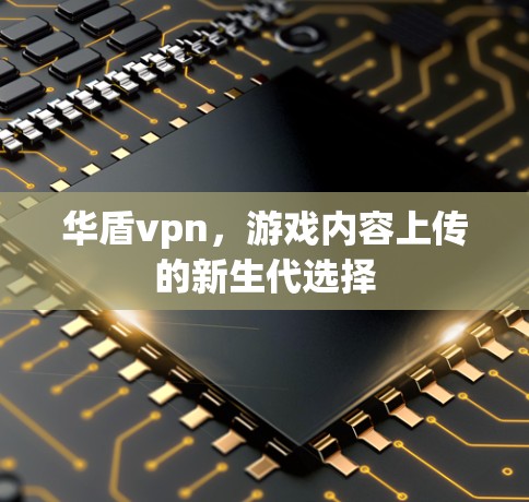华盾vpn,游戏内容上传的新生代选择 华盾vpn,游戏内容上传的新生代选择