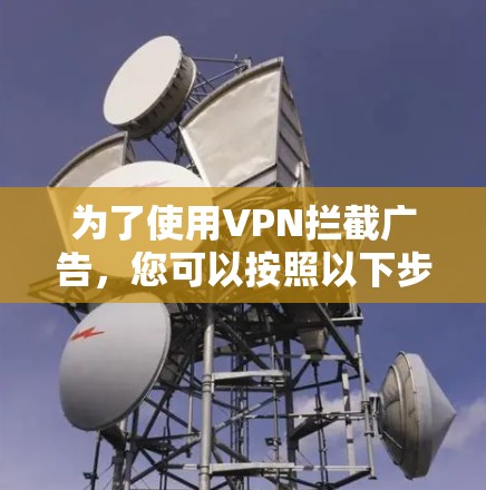 为了使用VPN拦截广告,您可以按照以下步骤进行操作 为了使用VPN拦截广告,您可以按照以下步骤进行操作