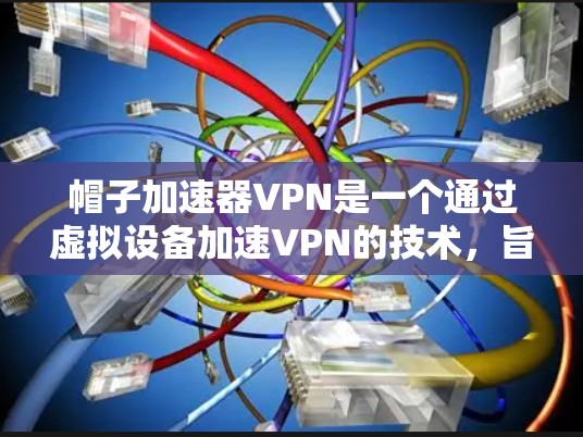 帽子加速器VPN是一个通过虚拟设备加速VPN的技术，旨在提供更快的网络连接。以下是其关键点的总结