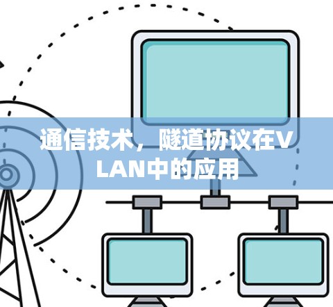 通信技术,隧道协议在VLAN中的应用 通信技术,隧道协议在VLAN中的应用