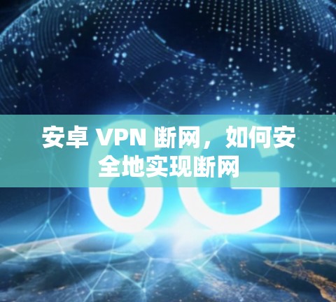 安卓 VPN 断网,如何安全地实现断网 安卓 VPN 断网,如何安全地实现断网